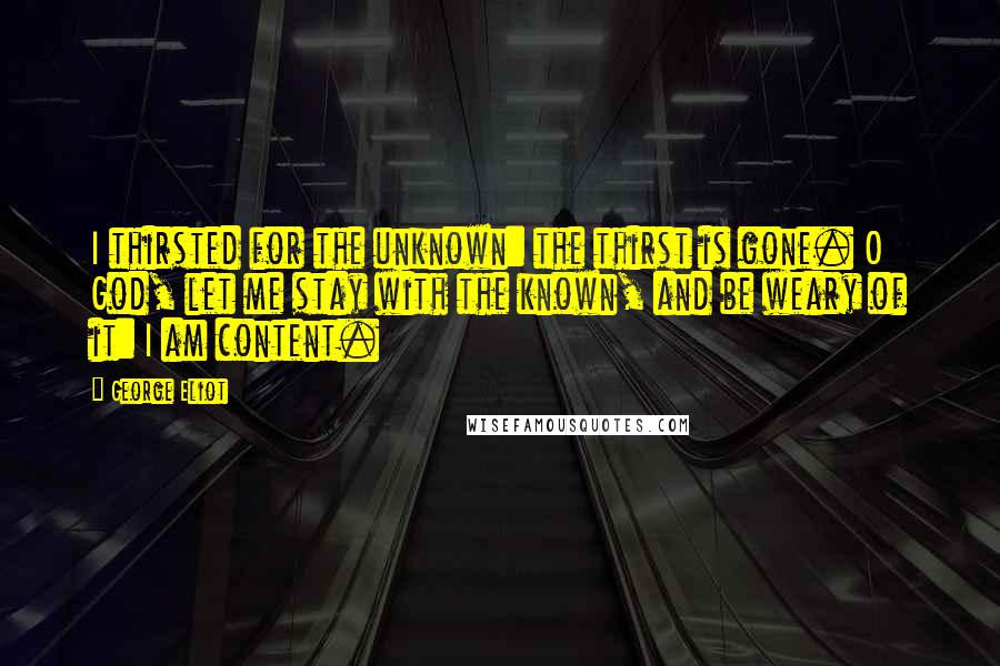 George Eliot Quotes: I thirsted for the unknown: the thirst is gone. O God, let me stay with the known, and be weary of it: I am content.