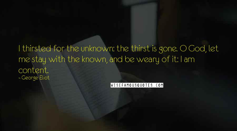 George Eliot Quotes: I thirsted for the unknown: the thirst is gone. O God, let me stay with the known, and be weary of it: I am content.
