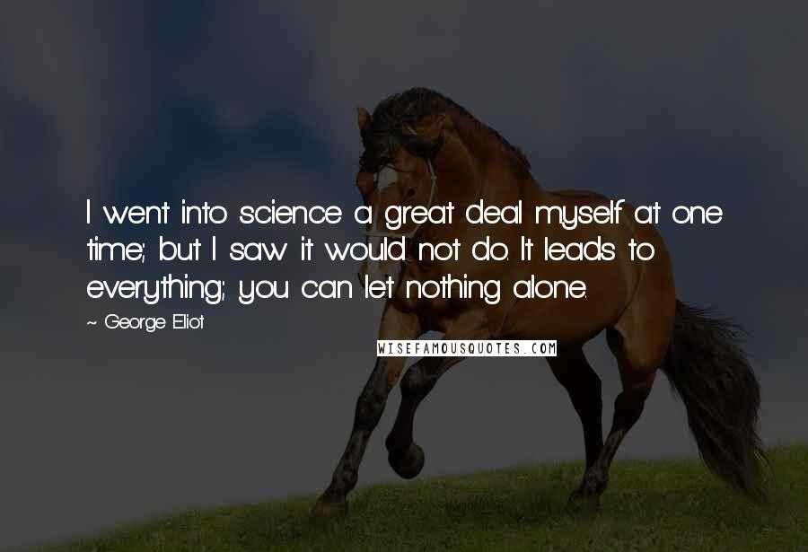 George Eliot Quotes: I went into science a great deal myself at one time; but I saw it would not do. It leads to everything; you can let nothing alone.