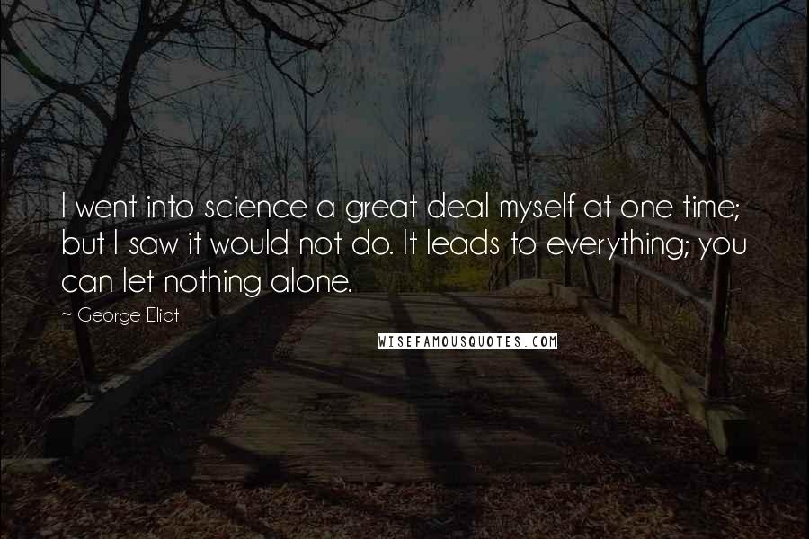 George Eliot Quotes: I went into science a great deal myself at one time; but I saw it would not do. It leads to everything; you can let nothing alone.