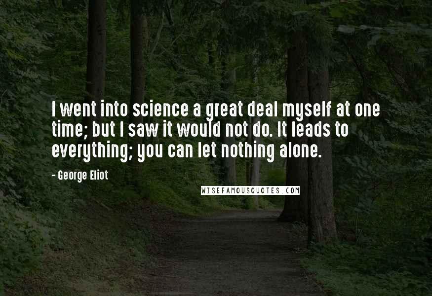 George Eliot Quotes: I went into science a great deal myself at one time; but I saw it would not do. It leads to everything; you can let nothing alone.