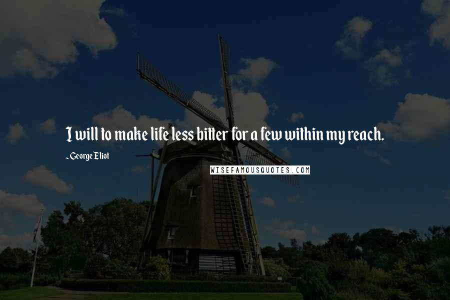 George Eliot Quotes: I will to make life less bitter for a few within my reach.