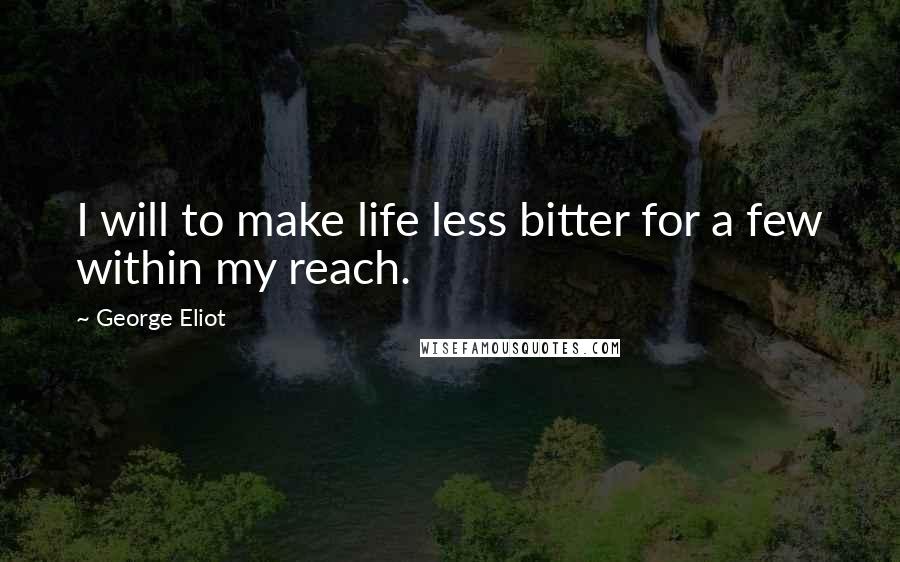 George Eliot Quotes: I will to make life less bitter for a few within my reach.