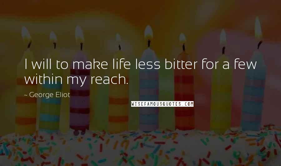 George Eliot Quotes: I will to make life less bitter for a few within my reach.
