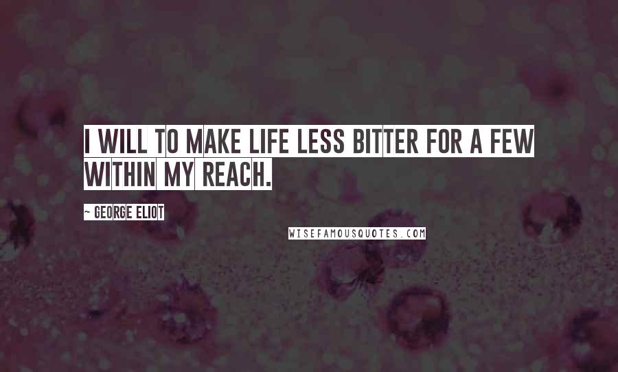 George Eliot Quotes: I will to make life less bitter for a few within my reach.