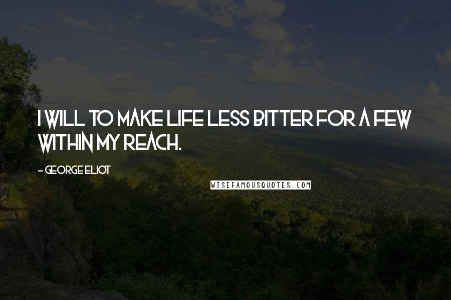 George Eliot Quotes: I will to make life less bitter for a few within my reach.