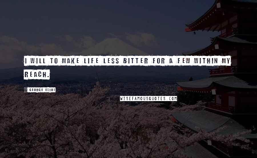 George Eliot Quotes: I will to make life less bitter for a few within my reach.