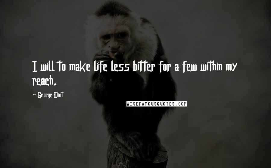 George Eliot Quotes: I will to make life less bitter for a few within my reach.