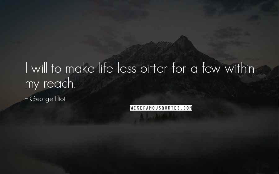 George Eliot Quotes: I will to make life less bitter for a few within my reach.