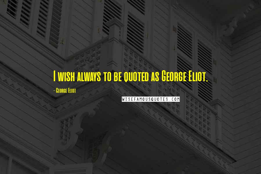 George Eliot Quotes: I wish always to be quoted as George Eliot.