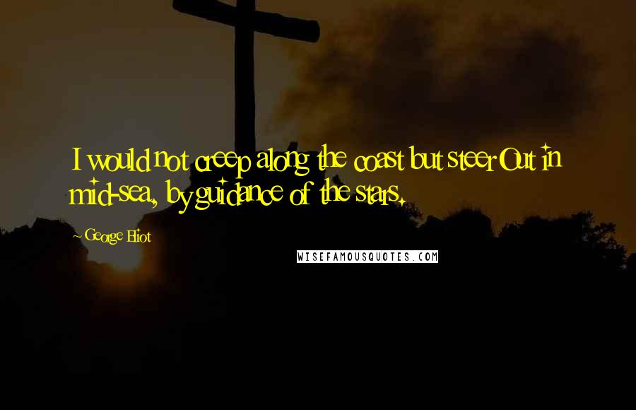 George Eliot Quotes: I would not creep along the coast but steerOut in mid-sea, by guidance of the stars.