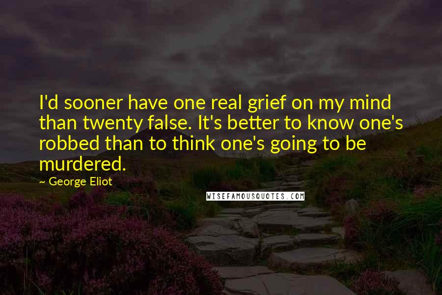 George Eliot Quotes: I'd sooner have one real grief on my mind than twenty false. It's better to know one's robbed than to think one's going to be murdered.