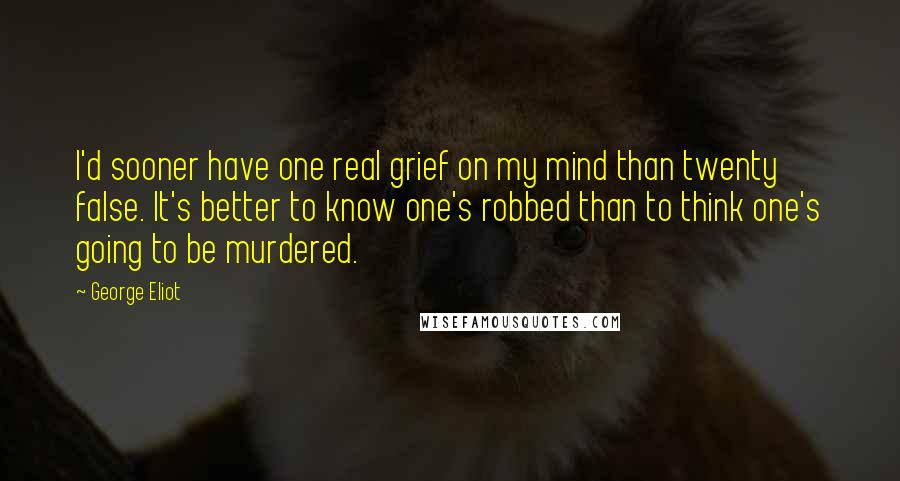 George Eliot Quotes: I'd sooner have one real grief on my mind than twenty false. It's better to know one's robbed than to think one's going to be murdered.