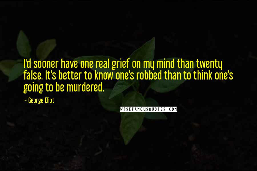 George Eliot Quotes: I'd sooner have one real grief on my mind than twenty false. It's better to know one's robbed than to think one's going to be murdered.