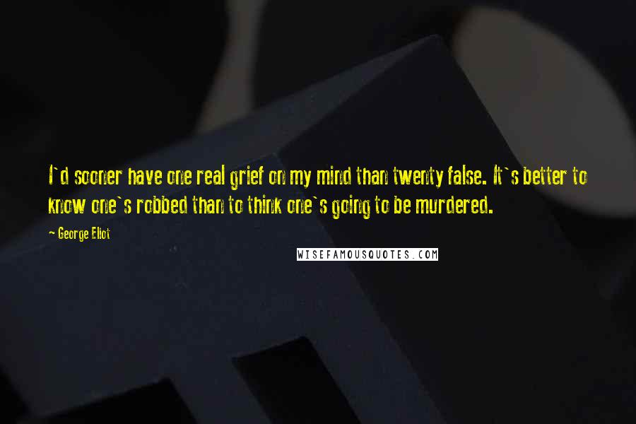 George Eliot Quotes: I'd sooner have one real grief on my mind than twenty false. It's better to know one's robbed than to think one's going to be murdered.