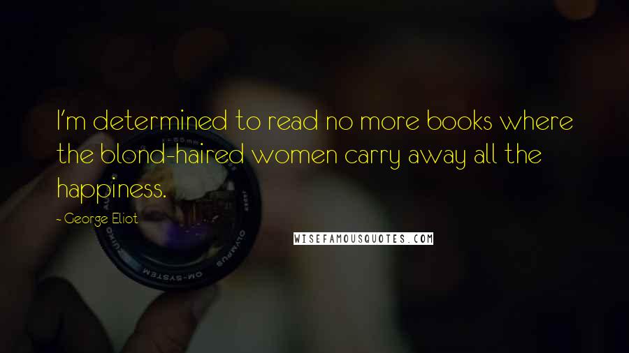 George Eliot Quotes: I'm determined to read no more books where the blond-haired women carry away all the happiness.