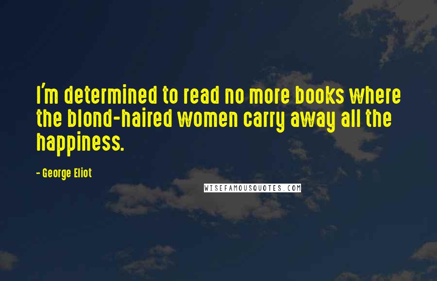 George Eliot Quotes: I'm determined to read no more books where the blond-haired women carry away all the happiness.