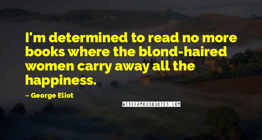 George Eliot Quotes: I'm determined to read no more books where the blond-haired women carry away all the happiness.