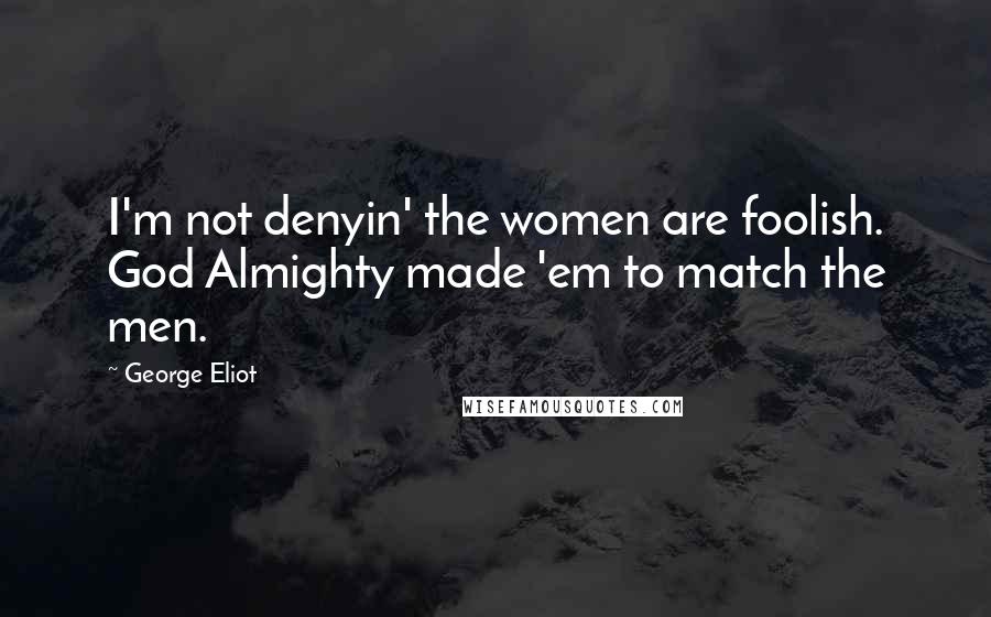 George Eliot Quotes: I'm not denyin' the women are foolish. God Almighty made 'em to match the men.