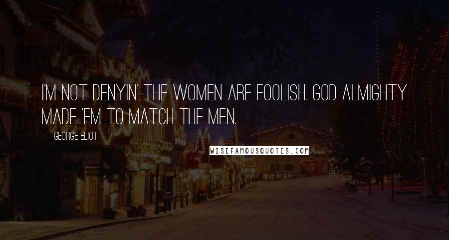 George Eliot Quotes: I'm not denyin' the women are foolish. God Almighty made 'em to match the men.