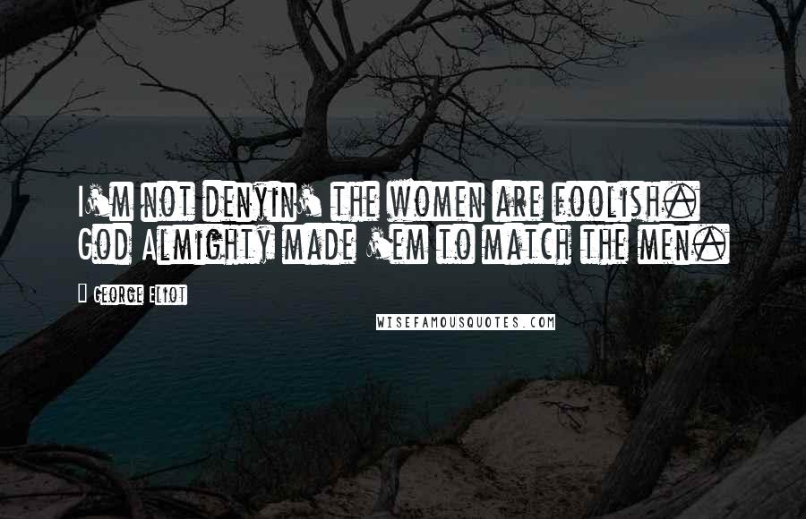 George Eliot Quotes: I'm not denyin' the women are foolish. God Almighty made 'em to match the men.