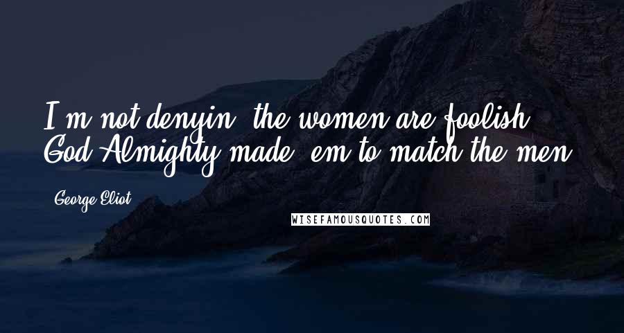 George Eliot Quotes: I'm not denyin' the women are foolish. God Almighty made 'em to match the men.