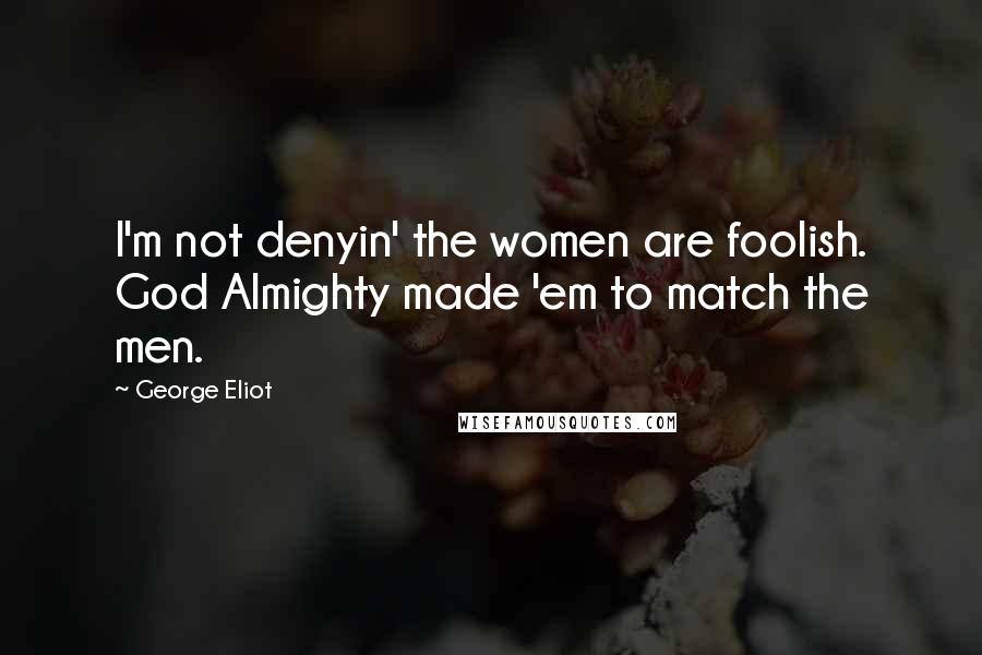 George Eliot Quotes: I'm not denyin' the women are foolish. God Almighty made 'em to match the men.