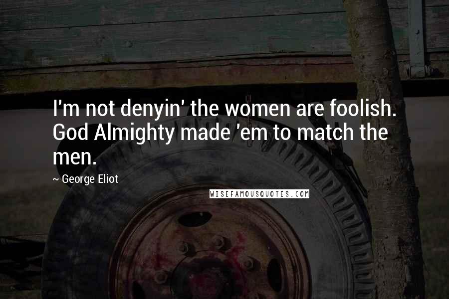 George Eliot Quotes: I'm not denyin' the women are foolish. God Almighty made 'em to match the men.