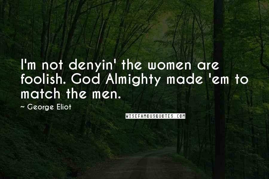 George Eliot Quotes: I'm not denyin' the women are foolish. God Almighty made 'em to match the men.