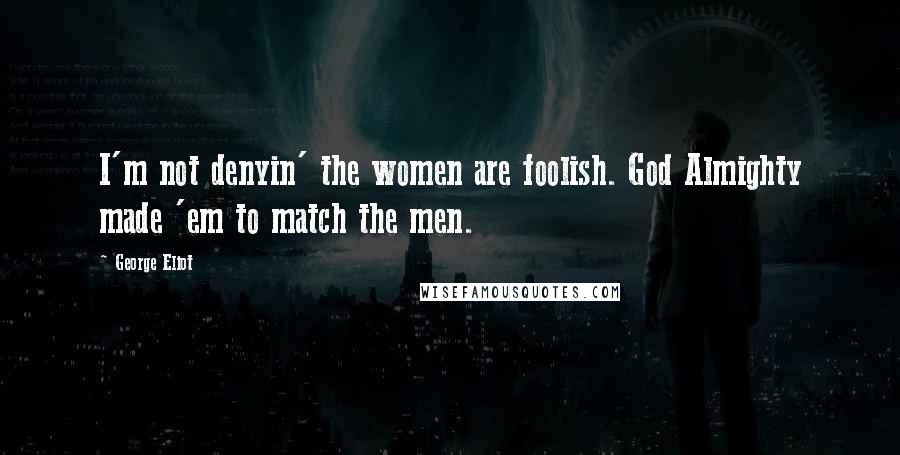 George Eliot Quotes: I'm not denyin' the women are foolish. God Almighty made 'em to match the men.