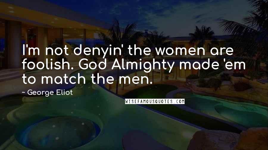 George Eliot Quotes: I'm not denyin' the women are foolish. God Almighty made 'em to match the men.