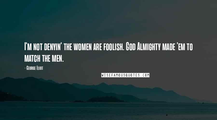 George Eliot Quotes: I'm not denyin' the women are foolish. God Almighty made 'em to match the men.