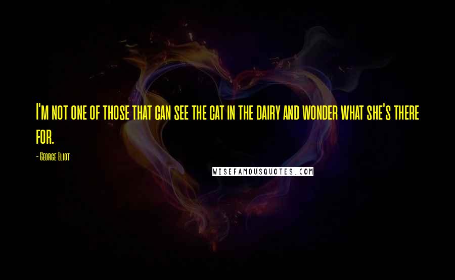 George Eliot Quotes: I'm not one of those that can see the cat in the dairy and wonder what she's there for.