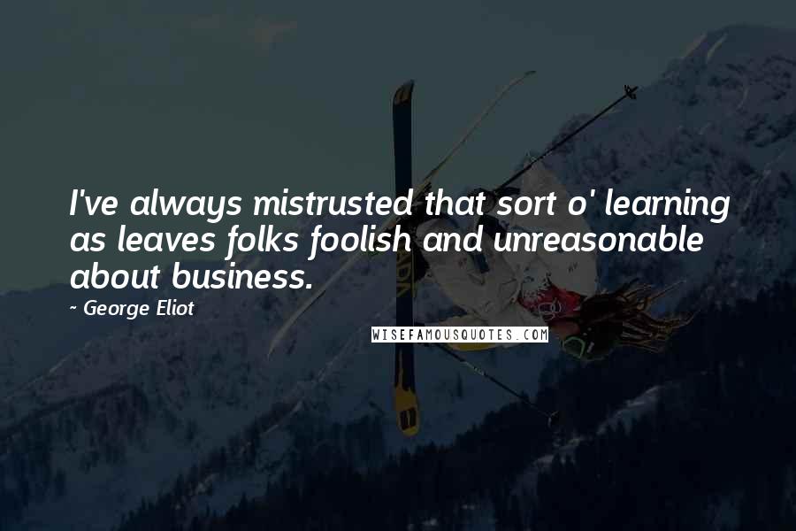 George Eliot Quotes: I've always mistrusted that sort o' learning as leaves folks foolish and unreasonable about business.