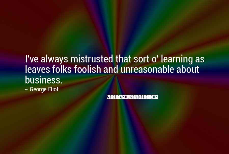 George Eliot Quotes: I've always mistrusted that sort o' learning as leaves folks foolish and unreasonable about business.