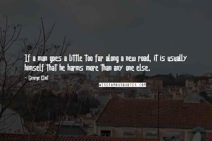 George Eliot Quotes: If a man goes a little too far along a new road, it is usually himself that he harms more than any one else.