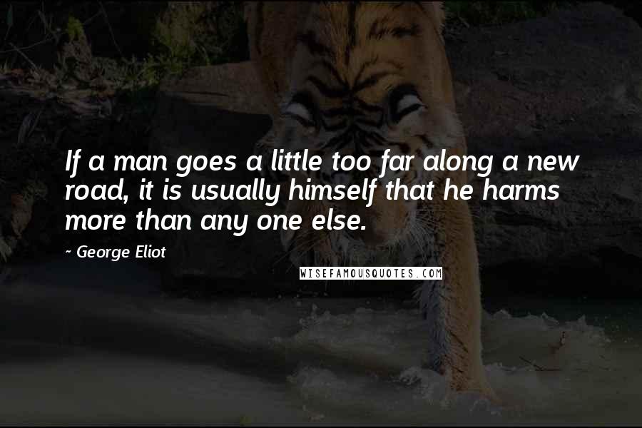 George Eliot Quotes: If a man goes a little too far along a new road, it is usually himself that he harms more than any one else.