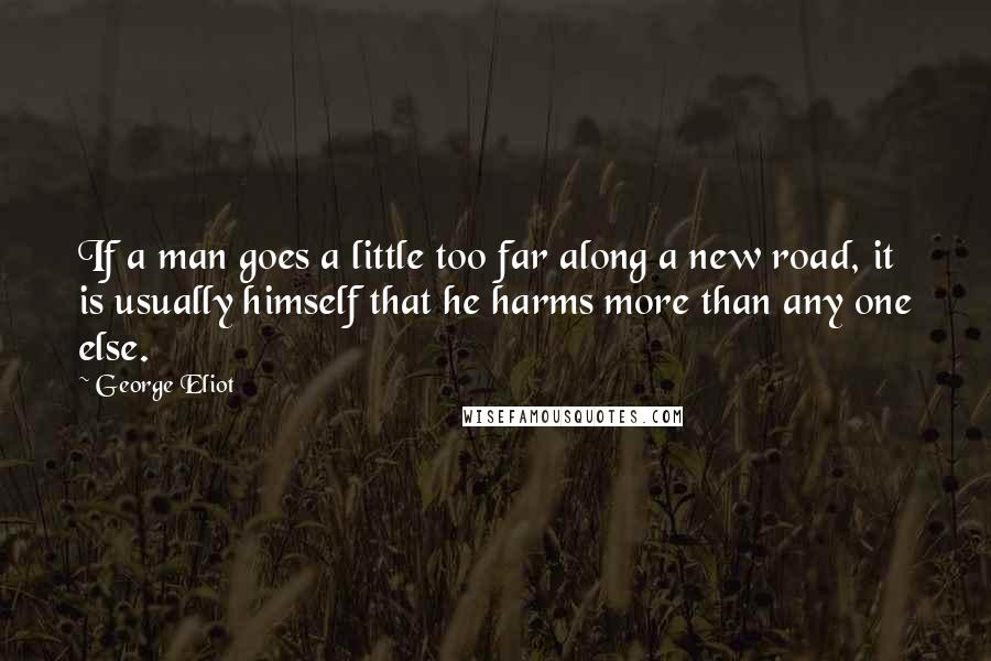 George Eliot Quotes: If a man goes a little too far along a new road, it is usually himself that he harms more than any one else.