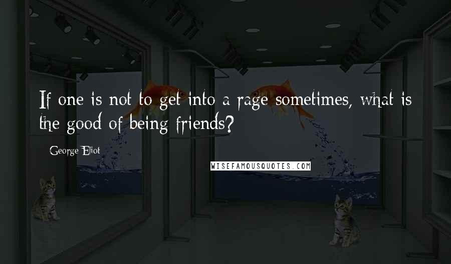 George Eliot Quotes: If one is not to get into a rage sometimes, what is the good of being friends?