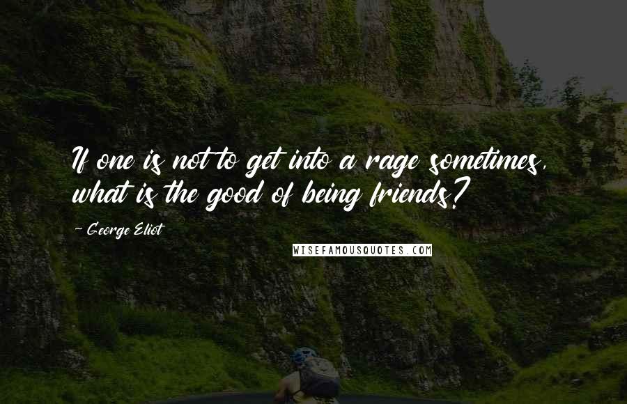 George Eliot Quotes: If one is not to get into a rage sometimes, what is the good of being friends?