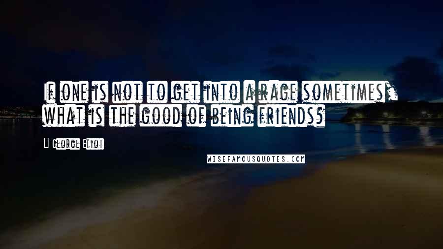 George Eliot Quotes: If one is not to get into a rage sometimes, what is the good of being friends?