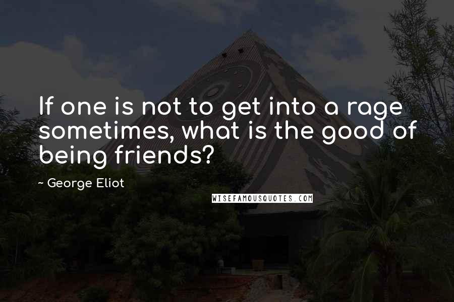 George Eliot Quotes: If one is not to get into a rage sometimes, what is the good of being friends?