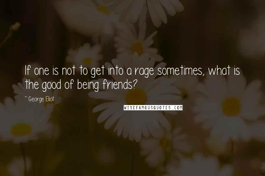 George Eliot Quotes: If one is not to get into a rage sometimes, what is the good of being friends?