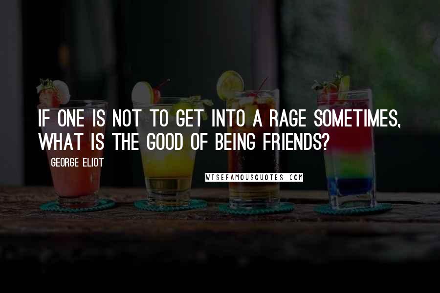 George Eliot Quotes: If one is not to get into a rage sometimes, what is the good of being friends?