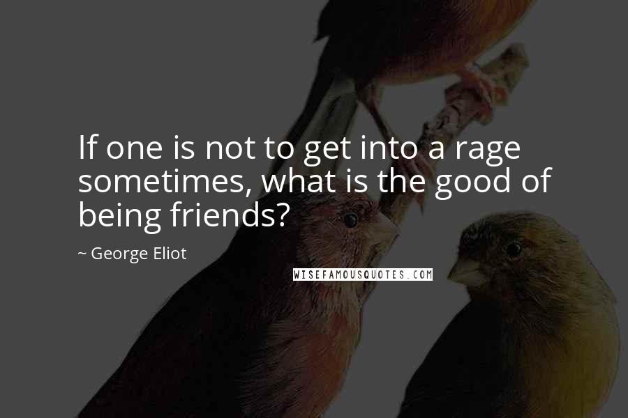 George Eliot Quotes: If one is not to get into a rage sometimes, what is the good of being friends?