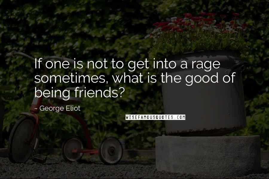 George Eliot Quotes: If one is not to get into a rage sometimes, what is the good of being friends?