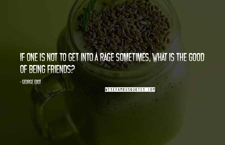 George Eliot Quotes: If one is not to get into a rage sometimes, what is the good of being friends?