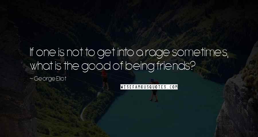 George Eliot Quotes: If one is not to get into a rage sometimes, what is the good of being friends?