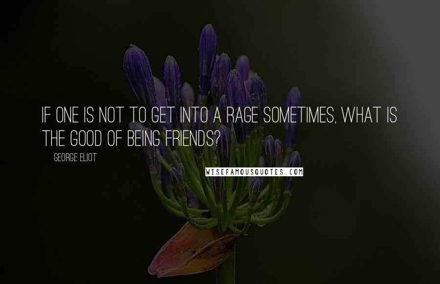 George Eliot Quotes: If one is not to get into a rage sometimes, what is the good of being friends?