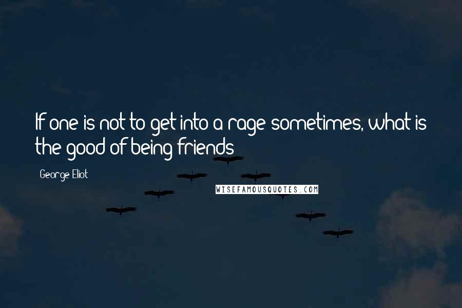 George Eliot Quotes: If one is not to get into a rage sometimes, what is the good of being friends?